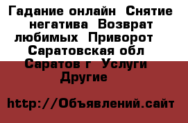 Гадание онлайн. Снятие негатива. Возврат любимых. Приворот. - Саратовская обл., Саратов г. Услуги » Другие   